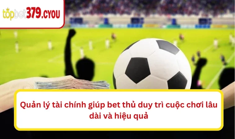 Quản lý tài chính giúp bet thủ duy trì cuộc chơi lâu dài và hiệu quả